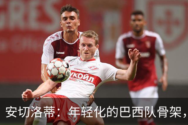 安切洛蒂：年轻化的巴西队骨架，五名核心不可或缺